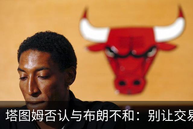 塔图姆否认与布朗不和：别让交易变成狗血剧