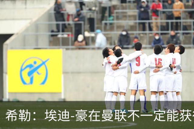 希勒：埃迪-豪在曼联不一定能获得权力；曼联的运营糟糕透顶